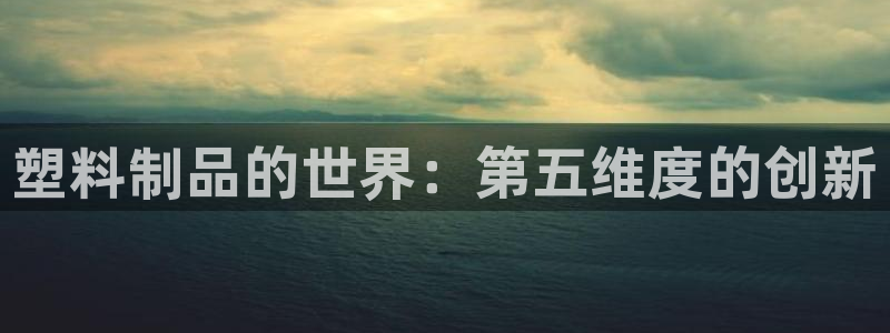 太阳gg平台地址：塑料制品的世界：第五维度的创新
