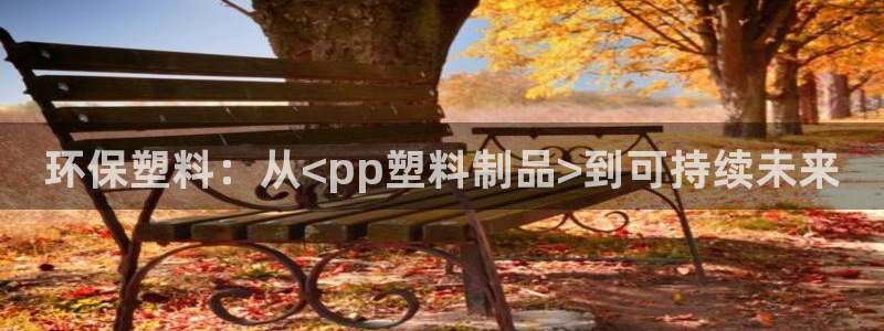 太阳1城集团网址：环保塑料：从<pp塑料制品>到可持续未来