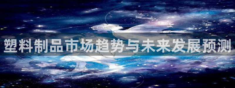 太阳gg登录：塑料制品市场趋势与未来发展预测