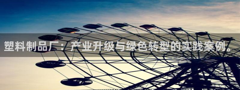 太阳集团城官网：塑料制品厂：产业升级与绿色转型的实践案例。