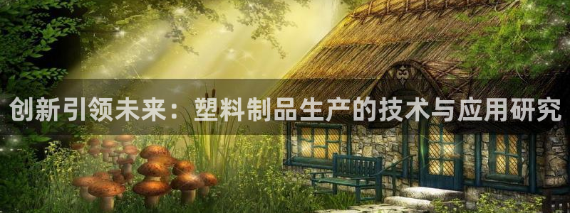 太阳成娱乐app下载：创新引领未来：塑料制品生产的技术与应用