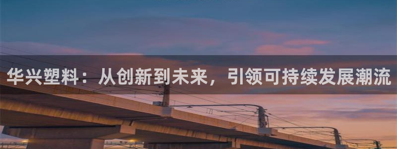 太阳成集团电影：华兴塑料：从创新到未来，引领可持续发展潮流