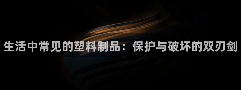 太阳集团下载链接怎么下载：生活中常见的塑料制品：保护与破坏的