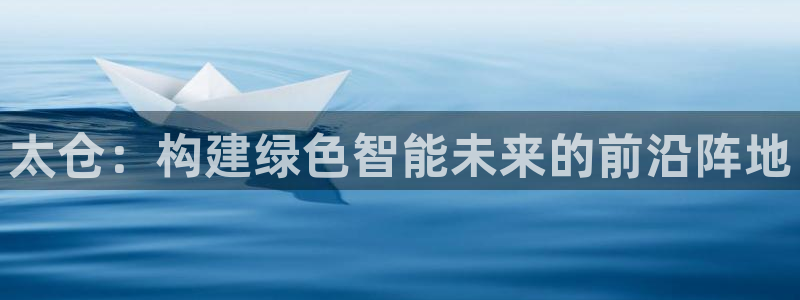 太阳集团电子游戏官方网站：太仓：构建绿色智能未来的前沿阵地