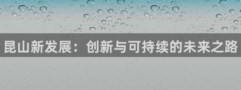 太阳成集团娱乐网站：昆山新发展：创新与可持续的未来之路