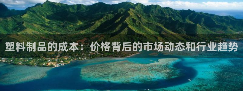 太阳2注册官网下载：塑料制品的成本：价格背后的市场动态和行业