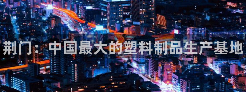 太阳成集团app：荆门：中国最大的塑料制品生产基地