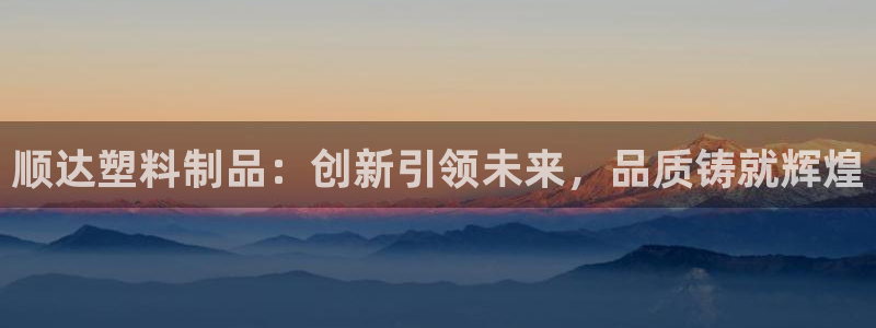 古天乐代言澳门太阳是真的吗：顺达塑料制品：创新引领未来，品质