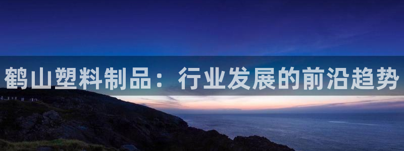 太阳集团娱乐官方网站下载：鹤山塑料制品：行业发展的前沿趋势