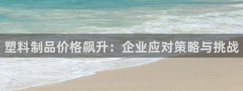 太阳集团怎么样：塑料制品价格飙升：企业应对策略与挑战