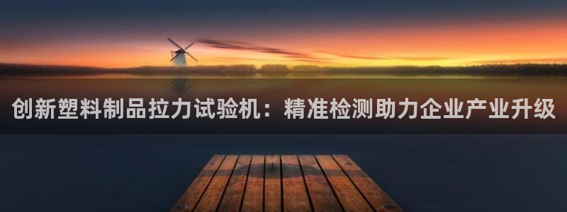 太阳gg注册/登录：创新塑料制品拉力试验机：精准检测助力企业