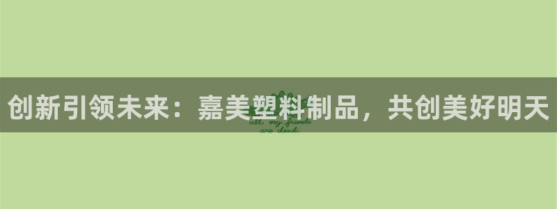 太阳集团网站入口官网下载：创新引领未来：嘉美塑料制品，共创美