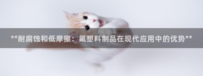 太阳集团娱乐所有网站app游戏优势：**耐腐蚀和低摩擦：氟塑