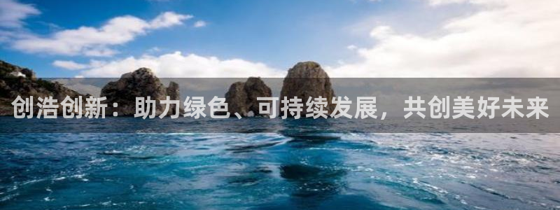 太阳app苹果下载地址：创浩创新：助力绿色、可持续发展，共创