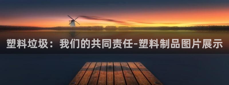 太阳国际游戏平台：塑料垃圾：我们的共同责任-塑料制品图片展示